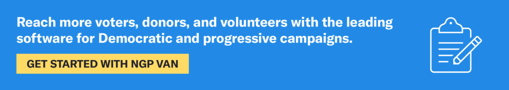 Reach more voters, donors, and volunteers with the leading software for Democratic and progressive campaigns. Click to get started with NGP VAN.